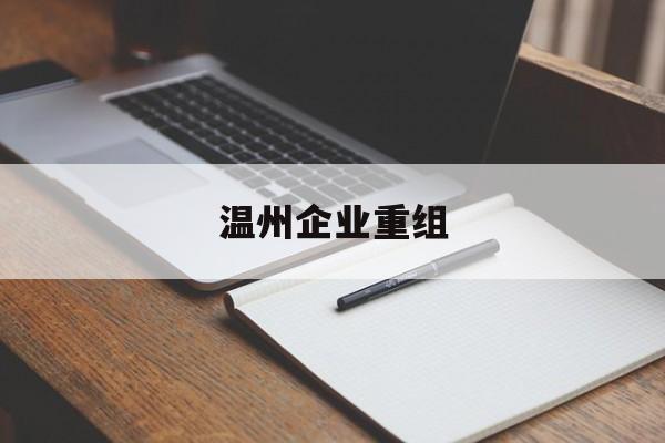 酒泉市温州企业重组(温州市国有企业重组改革)