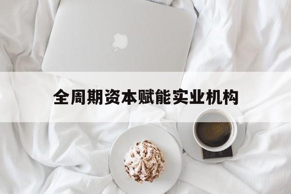 酒泉市全周期资本赋能实业机构(全周期管理)