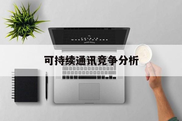 酒泉市可持续通讯竞争分析(可持续竞争优势有哪些)