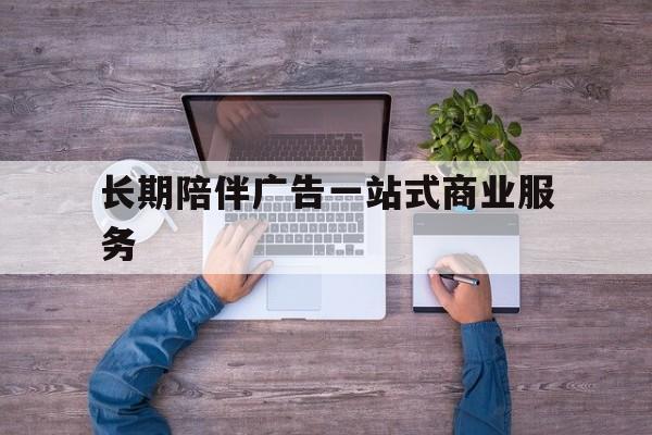 酒泉市长期陪伴广告一站式商业服务的简单介绍